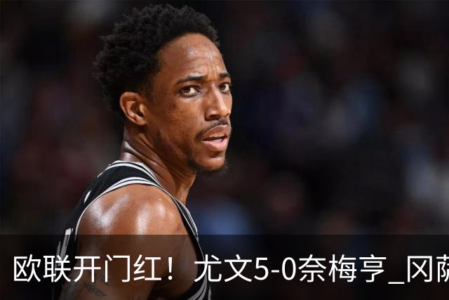 欧联开门红！尤文5-0奈梅亨 冈萨雷斯破门+造点沃尔特马德处子球